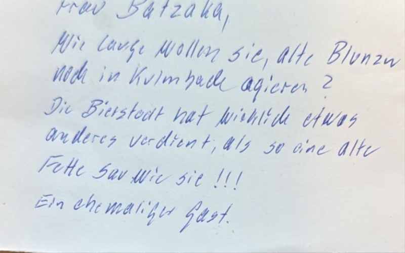 Auch mit solchen unflätigen Pamphleten hat die Wirtin zu tun: „Frau Batzaka, wie lange wollen Sie alte Blunzn noch in Kulmbach agieren. Die Bierstadt hat wirklich etwas anderes verdient als so eine alte fette Sau wie Sie!!! Ein ehemaliger Gast“ steht auf der Karte mit den vielen Rechtschreibfehlern. Wer kennt diese Schrift?